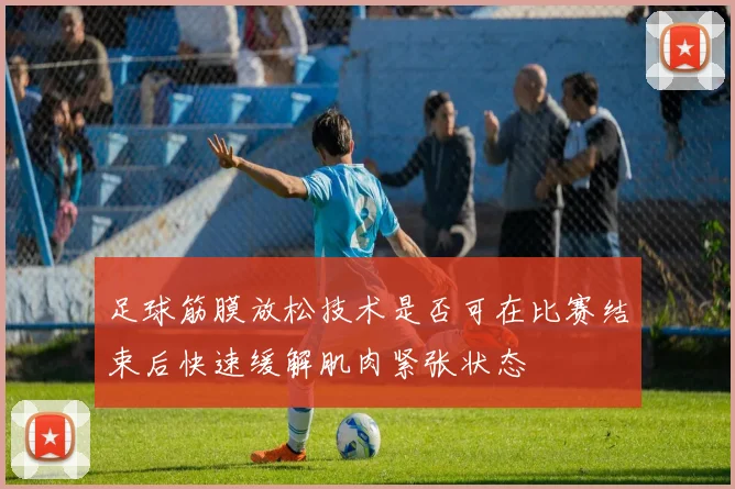 足球筋膜放松技术是否可在比赛结束后快速缓解肌肉紧张状态